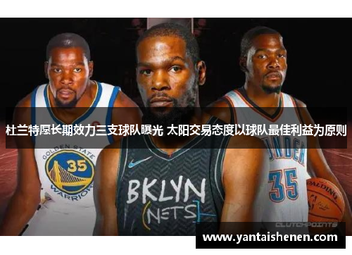 杜兰特愿长期效力三支球队曝光 太阳交易态度以球队最佳利益为原则