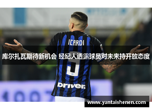 库尔扎瓦期待新机会 经纪人透露球员对未来持开放态度