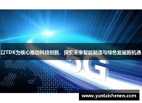以TDK为核心推动科技创新，探索未来智能制造与绿色发展新机遇