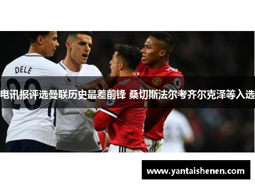 电讯报评选曼联历史最差前锋 桑切斯法尔考齐尔克泽等入选