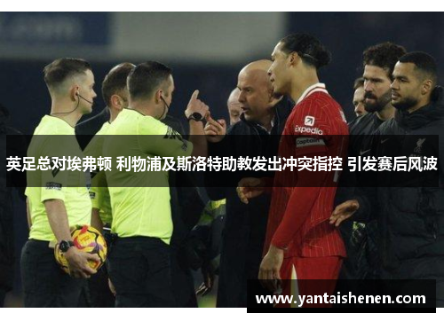 英足总对埃弗顿 利物浦及斯洛特助教发出冲突指控 引发赛后风波