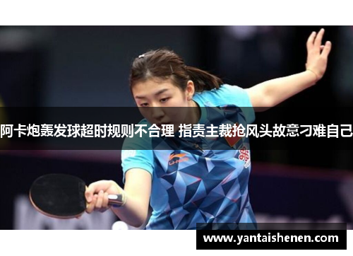 阿卡炮轰发球超时规则不合理 指责主裁抢风头故意刁难自己