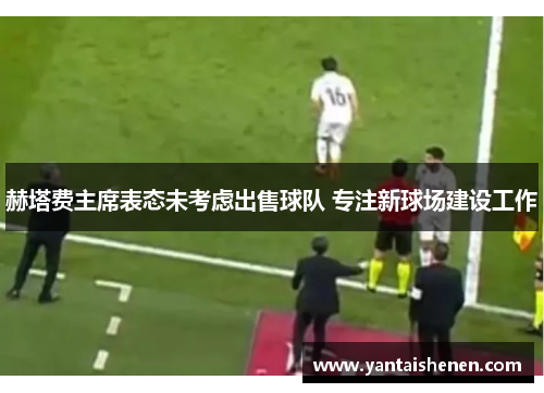 赫塔费主席表态未考虑出售球队 专注新球场建设工作
