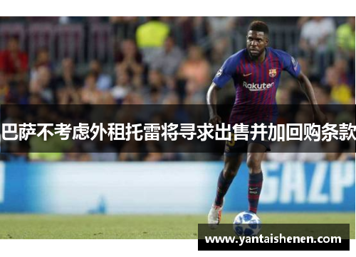 巴萨不考虑外租托雷将寻求出售并加回购条款