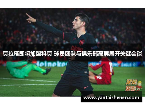 莫拉塔即将加盟科莫 球员团队与俱乐部高层展开关键会谈